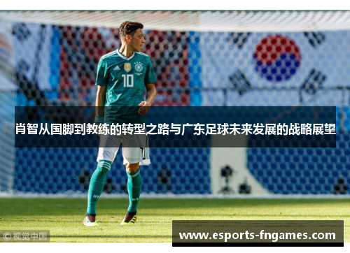 肖智从国脚到教练的转型之路与广东足球未来发展的战略展望 肖智从国脚到教练的转型之路与广东足球未来发展的战略展望