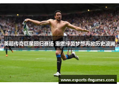英超传奇巨星回归赛场 重燃绿茵梦想再掀历史波澜