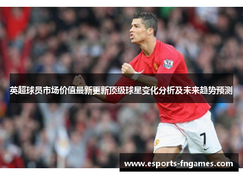 英超球员市场价值最新更新顶级球星变化分析及未来趋势预测