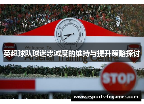 英超球队球迷忠诚度的维持与提升策略探讨