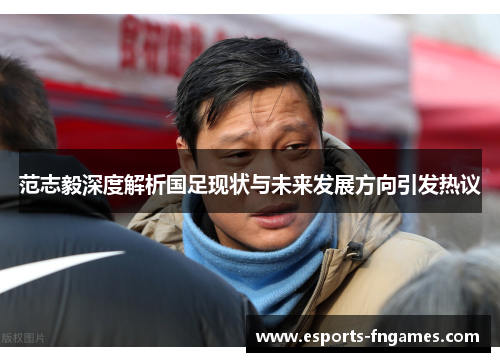范志毅深度解析国足现状与未来发展方向引发热议 范志毅深度解析国足现状与未来发展方向引发热议