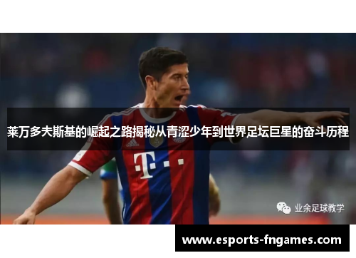 莱万多夫斯基的崛起之路揭秘从青涩少年到世界足坛巨星的奋斗历程 莱万多夫斯基的崛起之路揭秘从青涩少年到世界足坛巨星的奋斗历程