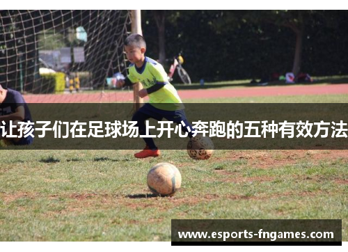 让孩子们在足球场上开心奔跑的五种有效方法 让孩子们在足球场上开心奔跑的五种有效方法