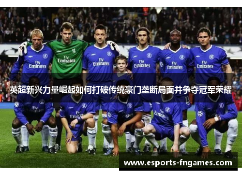 英超新兴力量崛起如何打破传统豪门垄断局面并争夺冠军荣耀 英超新兴力量崛起如何打破传统豪门垄断局面并争夺冠军荣耀