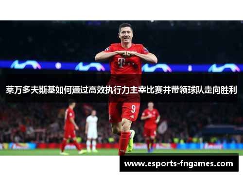 莱万多夫斯基如何通过高效执行力主宰比赛并带领球队走向胜利 莱万多夫斯基如何通过高效执行力主宰比赛并带领球队走向胜利