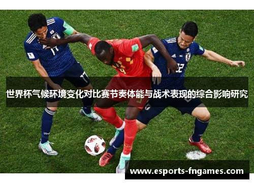 世界杯气候环境变化对比赛节奏体能与战术表现的综合影响研究 世界杯气候环境变化对比赛节奏体能与战术表现的综合影响研究