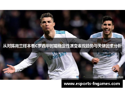 从对阵荷兰样本看C罗西甲时期稳定性演变表现趋势与关键因素分析 从对阵荷兰样本看C罗西甲时期稳定性演变表现趋势与关键因素分析