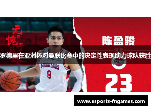 罗德里在亚洲杯对曼联比赛中的决定性表现助力球队获胜 罗德里在亚洲杯对曼联比赛中的决定性表现助力球队获胜