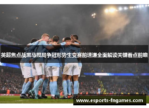 英超焦点战黑马搅局争冠形势生变赛前速递全面解读关键看点前瞻