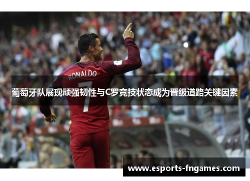 葡萄牙队展现顽强韧性与C罗竞技状态成为晋级道路关键因素 葡萄牙队展现顽强韧性与C罗竞技状态成为晋级道路关键因素