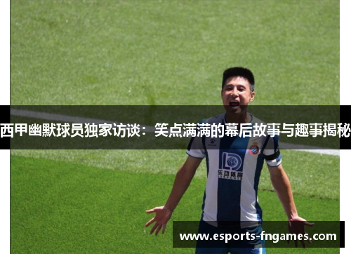 西甲幽默球员独家访谈:笑点满满的幕后故事与趣事揭秘 西甲幽默球员独家访谈:笑点满满的幕后故事与趣事揭秘
