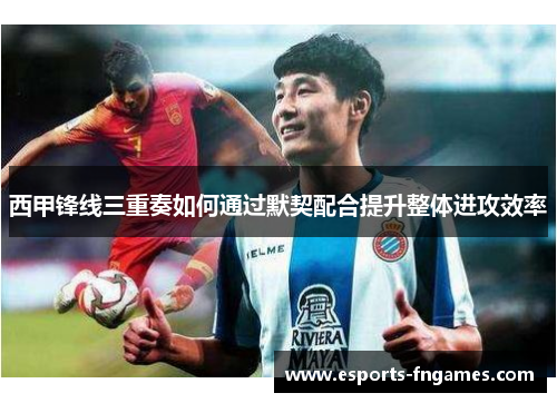 西甲锋线三重奏如何通过默契配合提升整体进攻效率