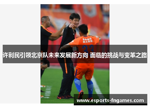 许利民引领北京队未来发展新方向 面临的挑战与变革之路