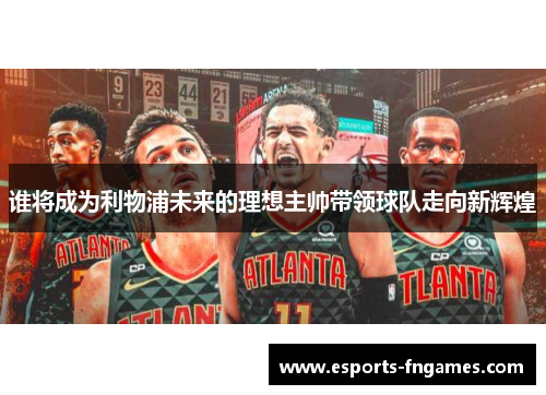 谁将成为利物浦未来的理想主帅带领球队走向新辉煌