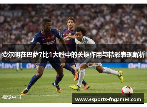 费尔明在巴萨7比1大胜中的关键作用与精彩表现解析 费尔明在巴萨7比1大胜中的关键作用与精彩表现解析