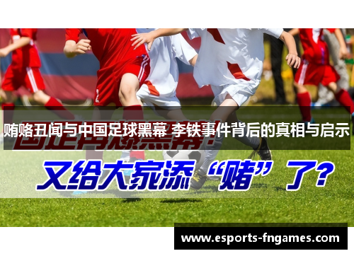 贿赂丑闻与中国足球黑幕 李铁事件背后的真相与启示 贿赂丑闻与中国足球黑幕 李铁事件背后的真相与启示