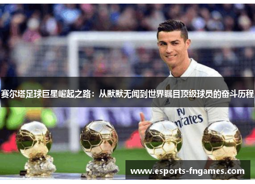赛尔塔足球巨星崛起之路:从默默无闻到世界瞩目顶级球员的奋斗历程 赛尔塔足球巨星崛起之路:从默默无闻到世界瞩目顶级球员的奋斗历程
