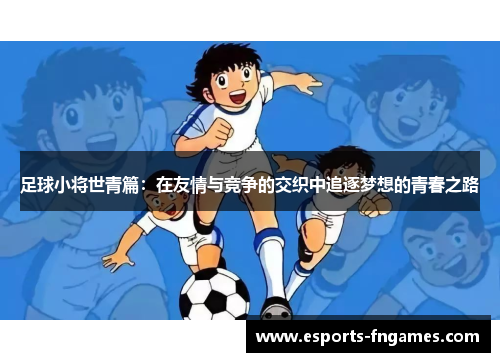 足球小将世青篇:在友情与竞争的交织中追逐梦想的青春之路 足球小将世青篇:在友情与竞争的交织中追逐梦想的青春之路