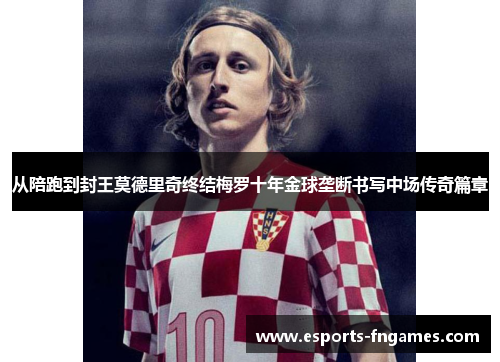 从陪跑到封王莫德里奇终结梅罗十年金球垄断书写中场传奇篇章 从陪跑到封王莫德里奇终结梅罗十年金球垄断书写中场传奇篇章