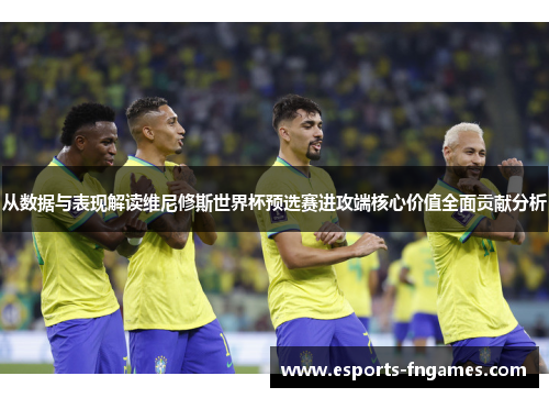 从数据与表现解读维尼修斯世界杯预选赛进攻端核心价值全面贡献分析 从数据与表现解读维尼修斯世界杯预选赛进攻端核心价值全面贡献分析