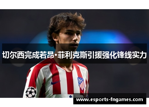 切尔西完成若昂·菲利克斯引援强化锋线实力 切尔西完成若昂·菲利克斯引援强化锋线实力