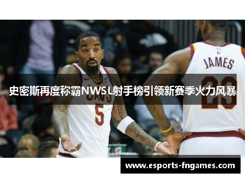 史密斯再度称霸NWSL射手榜引领新赛季火力风暴 史密斯再度称霸NWSL射手榜引领新赛季火力风暴