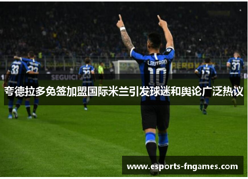 夸德拉多免签加盟国际米兰引发球迷和舆论广泛热议 夸德拉多免签加盟国际米兰引发球迷和舆论广泛热议