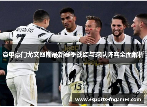 意甲豪门尤文图斯最新赛季战绩与球队阵容全面解析 意甲豪门尤文图斯最新赛季战绩与球队阵容全面解析