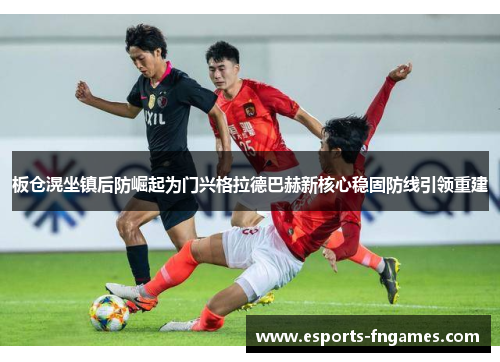 板仓滉坐镇后防崛起为门兴格拉德巴赫新核心稳固防线引领重建 板仓滉坐镇后防崛起为门兴格拉德巴赫新核心稳固防线引领重建