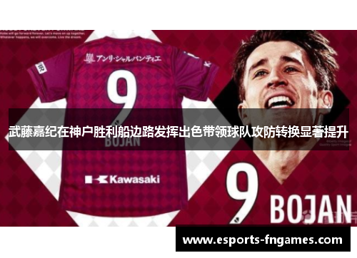 武藤嘉纪在神户胜利船边路发挥出色带领球队攻防转换显著提升 武藤嘉纪在神户胜利船边路发挥出色带领球队攻防转换显著提升