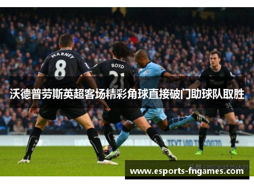 沃德普劳斯英超客场精彩角球直接破门助球队取胜 沃德普劳斯英超客场精彩角球直接破门助球队取胜