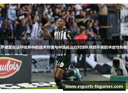 罗德里在法甲体系中的战术价值与中场统治力对球队攻防平衡的决定性影响 罗德里在法甲体系中的战术价值与中场统治力对球队攻防平衡的决定性影响