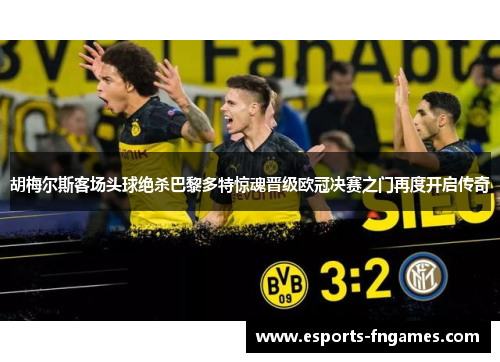 胡梅尔斯客场头球绝杀巴黎多特惊魂晋级欧冠决赛之门再度开启传奇 胡梅尔斯客场头球绝杀巴黎多特惊魂晋级欧冠决赛之门再度开启传奇