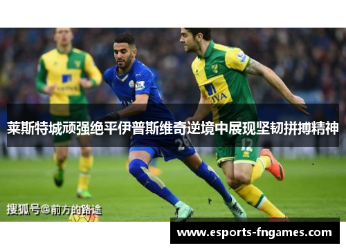 莱斯特城顽强绝平伊普斯维奇逆境中展现坚韧拼搏精神 莱斯特城顽强绝平伊普斯维奇逆境中展现坚韧拼搏精神