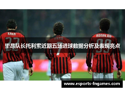 里昂队长托利索近期五场进球数据分析及表现亮点