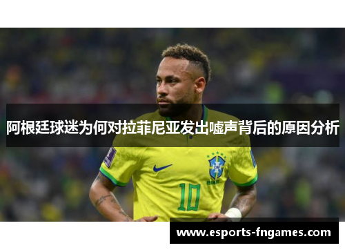 阿根廷球迷为何对拉菲尼亚发出嘘声背后的原因分析