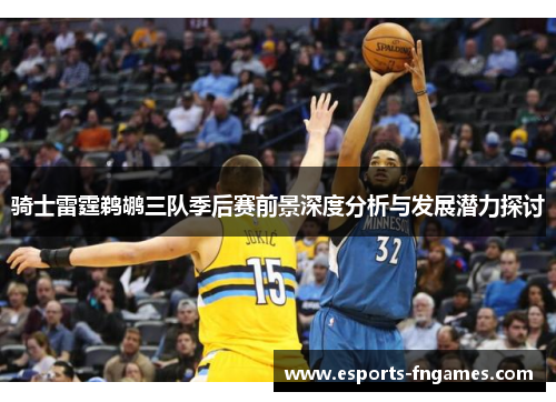 骑士雷霆鹈鹕三队季后赛前景深度分析与发展潜力探讨