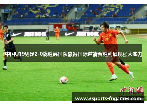 中国U19男足2-0战胜韩国队赢得国际邀请赛胜利展现强大实力