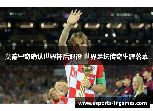 莫德里奇确认世界杯后退役 世界足坛传奇生涯落幕 莫德里奇确认世界杯后退役 世界足坛传奇生涯落幕