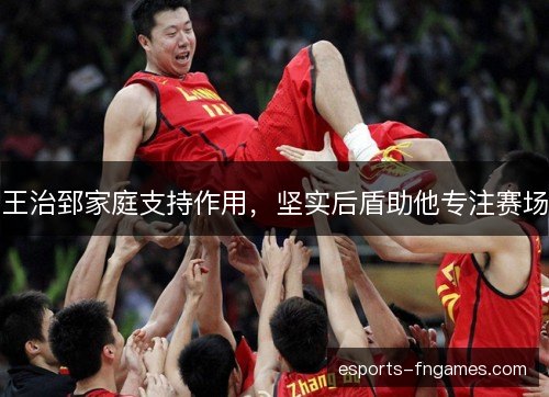 王治郅家庭支持作用，坚实后盾助他专注赛场