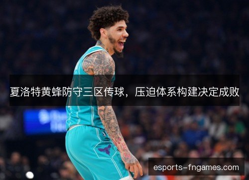 夏洛特黄蜂防守三区传球，压迫体系构建决定成败