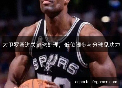 大卫罗宾逊关键球处理,低位脚步与分球见功力 大卫罗宾逊关键球处理,低位脚步与分球见功力
