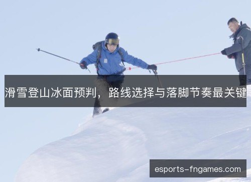滑雪登山冰面预判，路线选择与落脚节奏最关键