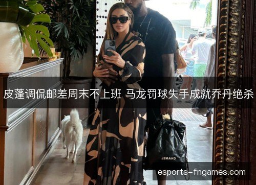 皮蓬调侃邮差周末不上班 马龙罚球失手成就乔丹绝杀